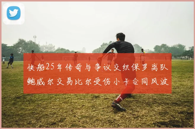 快船25年传奇与争议交织保罗离队鲍威尔交易比尔受伤小卡合同风波揭秘