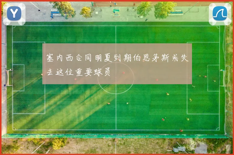 塞内西合同明夏到期伯恩茅斯或失去这位重要球员