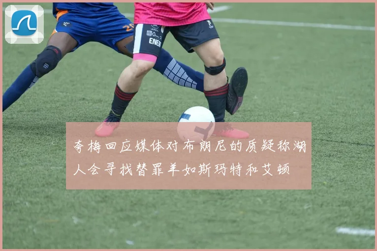 夸梅回应媒体对布朗尼的质疑称湖人会寻找替罪羊如斯玛特和艾顿
