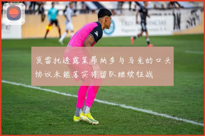 莫雷托透露莱昂纳多与马竞的口头协议未能落实将留队继续征战