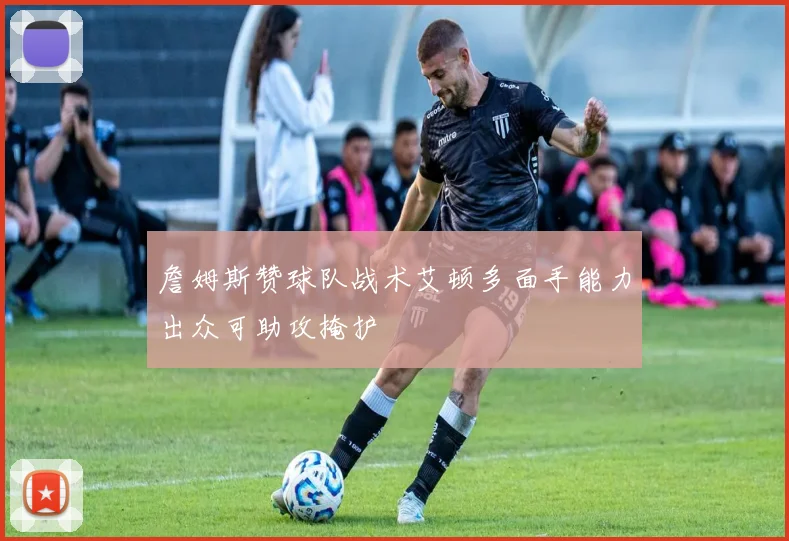 詹姆斯赞球队战术艾顿多面手能力出众可助攻掩护