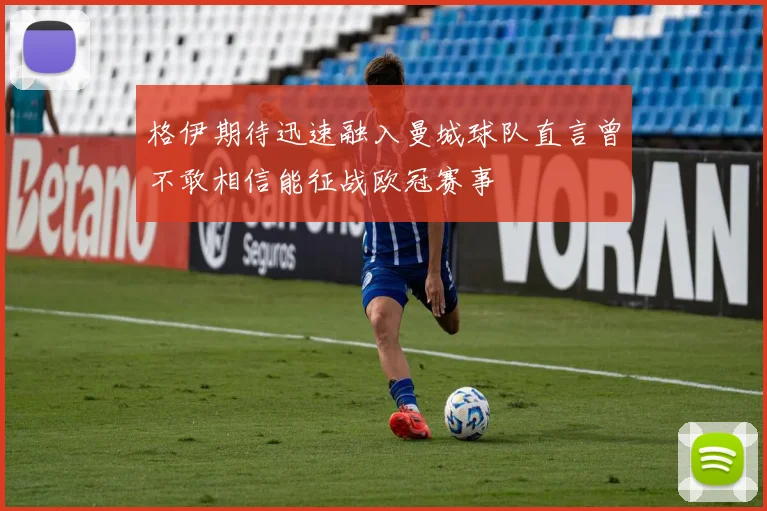格伊期待迅速融入曼城球队直言曾不敢相信能征战欧冠赛事
