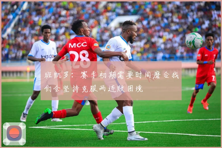 班凯罗：赛季初期需要时间磨合我们会坚持克服两连败困境