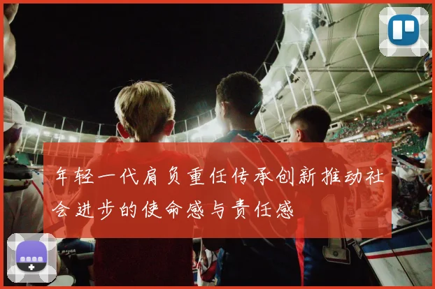 年轻一代肩负重任传承创新推动社会进步的使命感与责任感