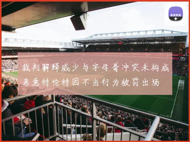 裁判解释威少与字母哥冲突未构成恶意特伦特因不当行为被罚出场