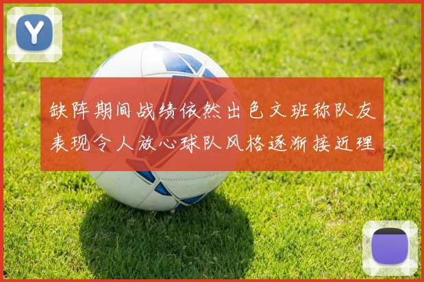 缺阵期间战绩依然出色文班称队友表现令人放心球队风格逐渐接近理想状态