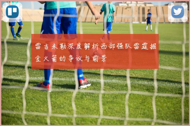 雷吉米勒深度解析西部强队雷霆掘金火箭的争议与前景