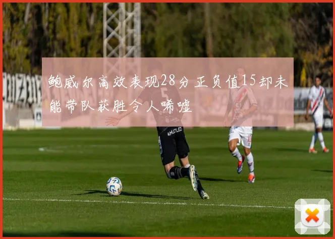 鲍威尔高效表现28分正负值15却未能带队获胜令人唏嘘