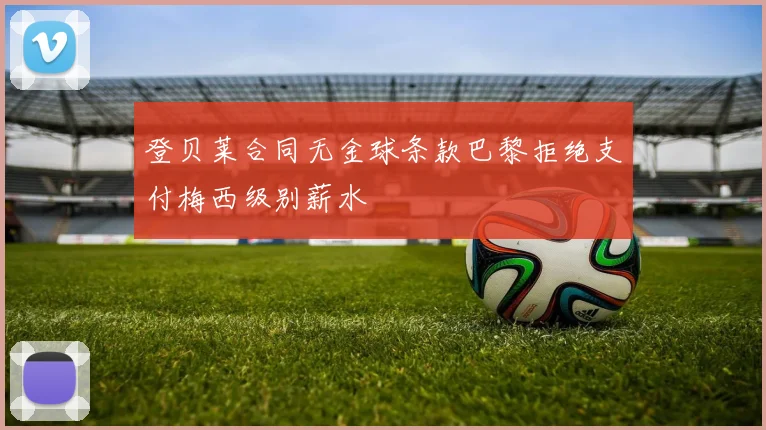 登贝莱合同无金球条款巴黎拒绝支付梅西级别薪水