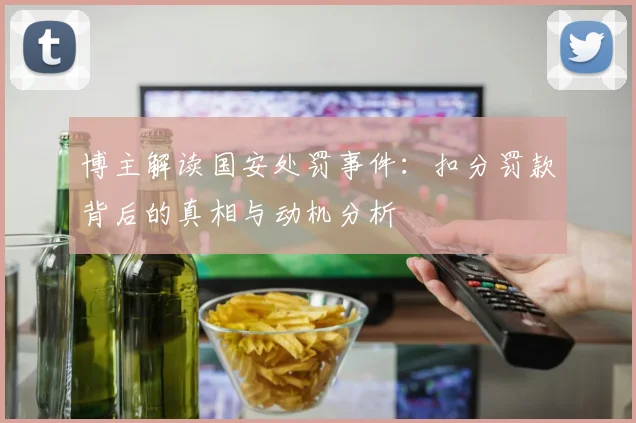 博主解读国安处罚事件：扣分罚款背后的真相与动机分析