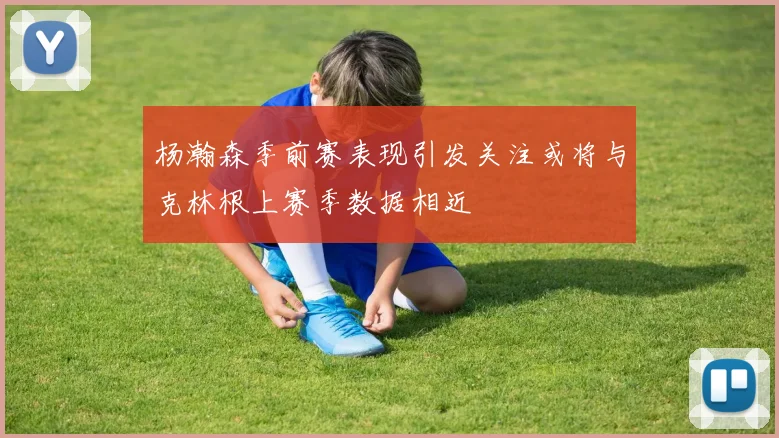 杨瀚森季前赛表现引发关注或将与克林根上赛季数据相近