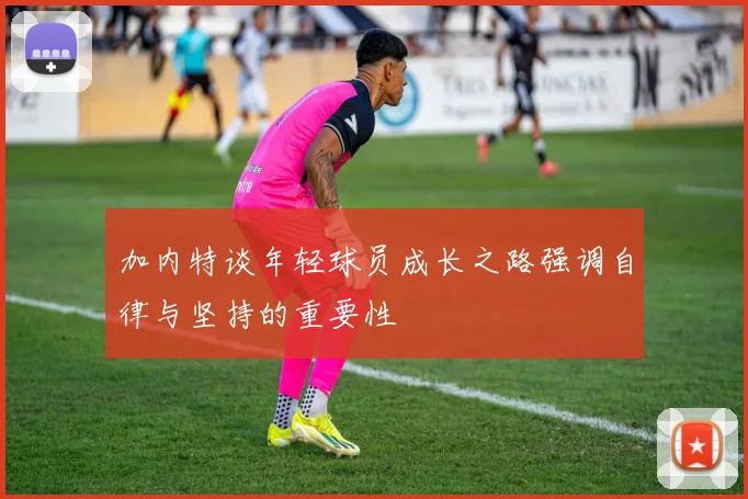 加内特谈年轻球员成长之路强调自律与坚持的重要性